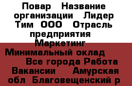 Повар › Название организации ­ Лидер Тим, ООО › Отрасль предприятия ­ Маркетинг › Минимальный оклад ­ 27 200 - Все города Работа » Вакансии   . Амурская обл.,Благовещенский р-н